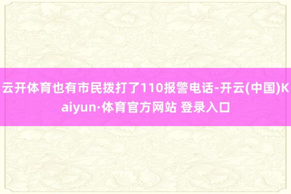 云开体育也有市民拨打了110报警电话-开云(中国)Kaiyun·体育官方网站 登录入口