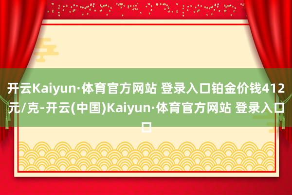 开云Kaiyun·体育官方网站 登录入口铂金价钱412元/克-开云(中国)Kaiyun·体育官方网站 登录入口
