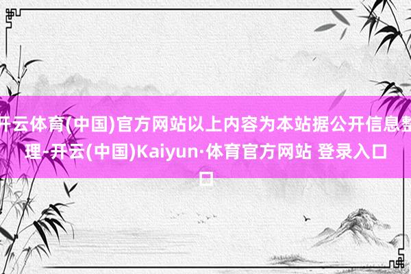 开云体育(中国)官方网站以上内容为本站据公开信息整理-开云(中国)Kaiyun·体育官方网站 登录入口