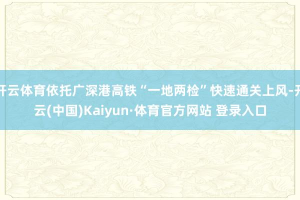 开云体育依托广深港高铁“一地两检”快速通关上风-开云(中国)Kaiyun·体育官方网站 登录入口