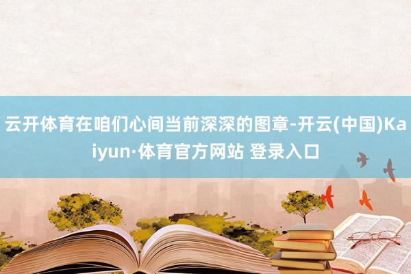 云开体育在咱们心间当前深深的图章-开云(中国)Kaiyun·体育官方网站 登录入口