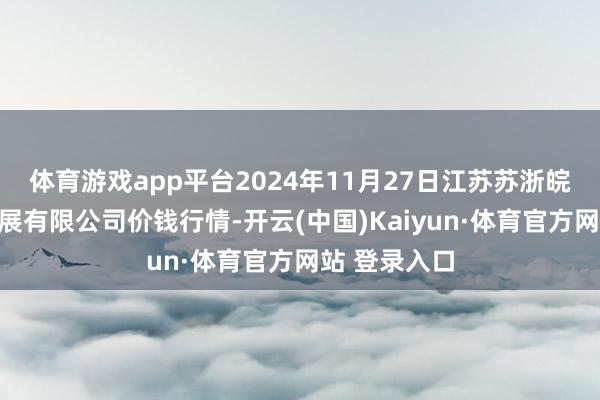 体育游戏app平台2024年11月27日江苏苏浙皖范畴商场发展有限公司价钱行情-开云(中国)Kaiyun·体育官方网站 登录入口