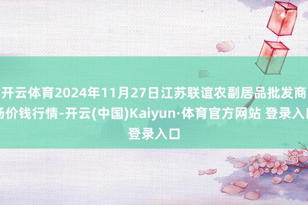 开云体育2024年11月27日江苏联谊农副居品批发商场价钱行情-开云(中国)Kaiyun·体育官方网站 登录入口