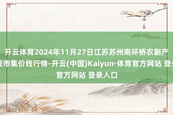 开云体育2024年11月27日江苏苏州南环桥农副产物批发市集价钱行情-开云(中国)Kaiyun·体育官方网站 登录入口