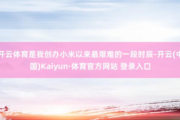 开云体育是我创办小米以来最艰难的一段时辰-开云(中国)Kaiyun·体育官方网站 登录入口