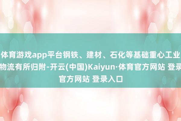 体育游戏app平台钢铁、建材、石化等基础重心工业行业物流有所归附-开云(中国)Kaiyun·体育官方网站 登录入口