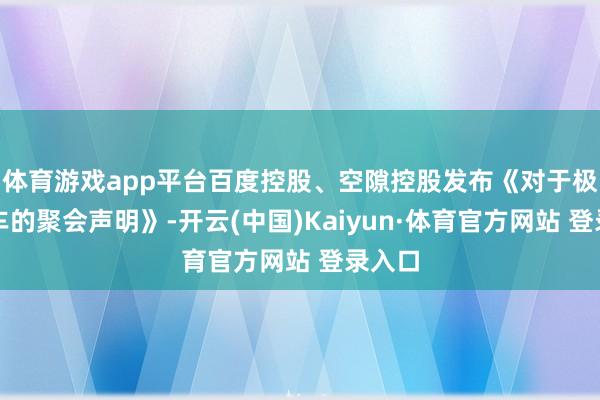 体育游戏app平台百度控股、空隙控股发布《对于极越汽车的聚会声明》-开云(中国)Kaiyun·体育官方网站 登录入口