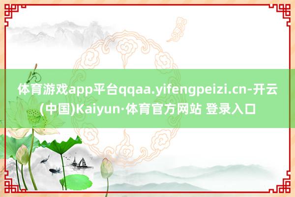体育游戏app平台qqaa.yifengpeizi.cn-开云(中国)Kaiyun·体育官方网站 登录入口
