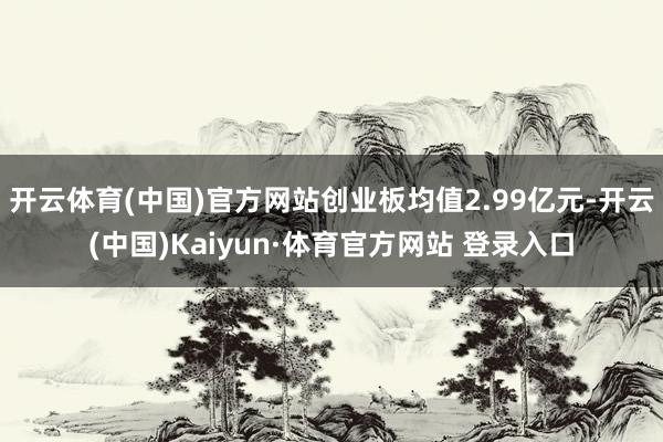 开云体育(中国)官方网站创业板均值2.99亿元-开云(中国)Kaiyun·体育官方网站 登录入口
