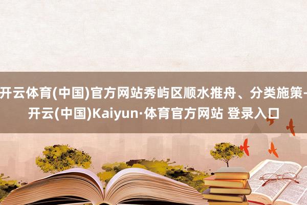 开云体育(中国)官方网站秀屿区顺水推舟、分类施策-开云(中国)Kaiyun·体育官方网站 登录入口