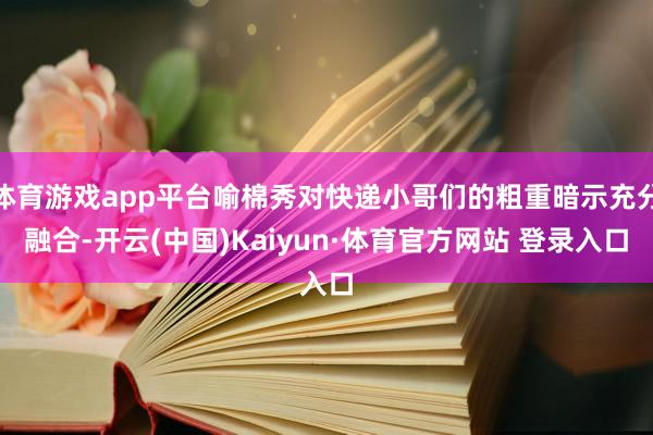 体育游戏app平台喻棉秀对快递小哥们的粗重暗示充分融合-开云(中国)Kaiyun·体育官方网站 登录入口