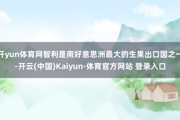 开yun体育网智利是南好意思洲最大的生果出口国之一-开云(中国)Kaiyun·体育官方网站 登录入口