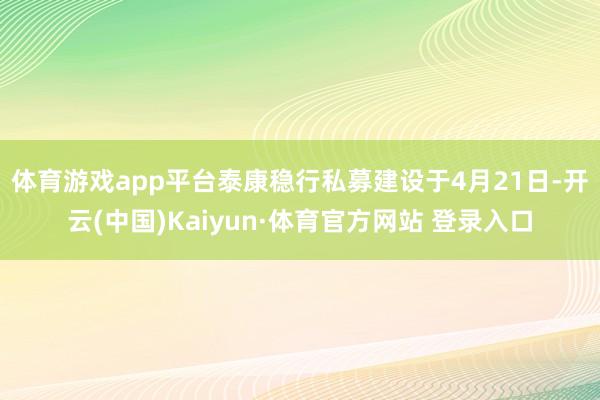体育游戏app平台　　泰康稳行私募建设于4月21日-开云(中国)Kaiyun·体育官方网站 登录入口