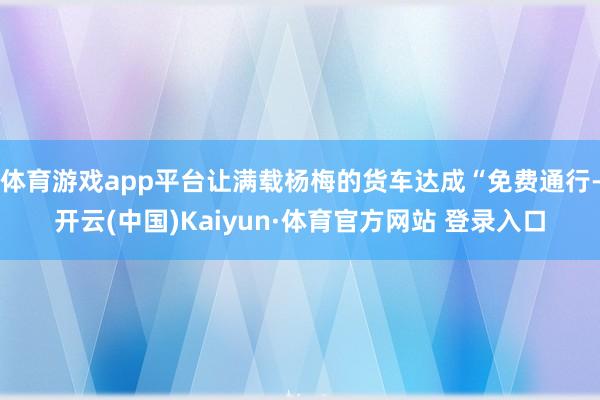 体育游戏app平台让满载杨梅的货车达成“免费通行-开云(中国)Kaiyun·体育官方网站 登录入口