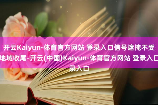 开云Kaiyun·体育官方网站 登录入口信号遮掩不受地域收尾-开云(中国)Kaiyun·体育官方网站 登录入口