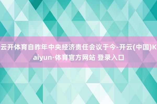 云开体育自昨年中央经济责任会议于今-开云(中国)Kaiyun·体育官方网站 登录入口