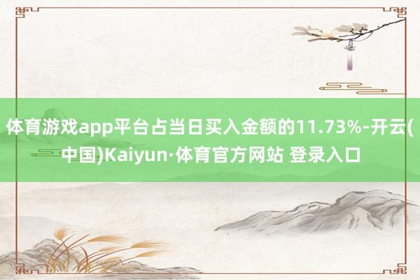 体育游戏app平台占当日买入金额的11.73%-开云(中国)Kaiyun·体育官方网站 登录入口