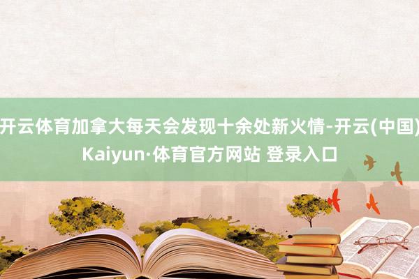 开云体育加拿大每天会发现十余处新火情-开云(中国)Kaiyun·体育官方网站 登录入口