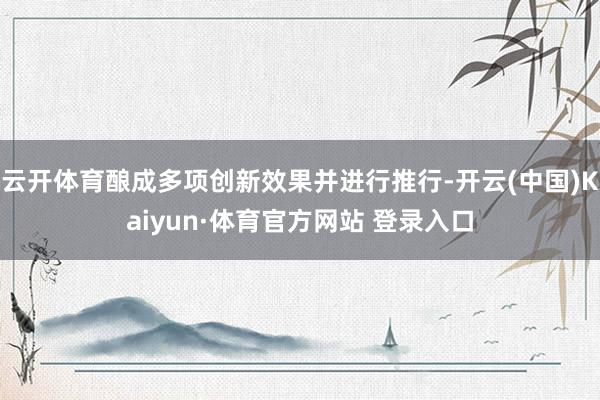 云开体育酿成多项创新效果并进行推行-开云(中国)Kaiyun·体育官方网站 登录入口