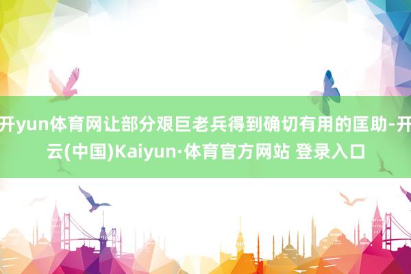 开yun体育网让部分艰巨老兵得到确切有用的匡助-开云(中国)Kaiyun·体育官方网站 登录入口