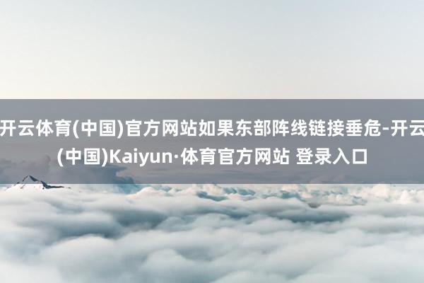 开云体育(中国)官方网站如果东部阵线链接垂危-开云(中国)Kaiyun·体育官方网站 登录入口