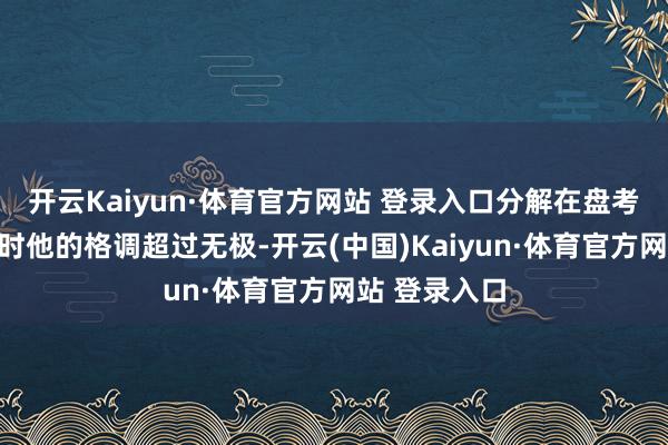 开云Kaiyun·体育官方网站 登录入口分解在盘考叙利亚问题时他的格调超过无极-开云(中国)Kaiyun·体育官方网站 登录入口