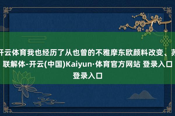 开云体育我也经历了从也曾的不雅摩东欧颜料改变、苏联解体-开云(中国)Kaiyun·体育官方网站 登录入口