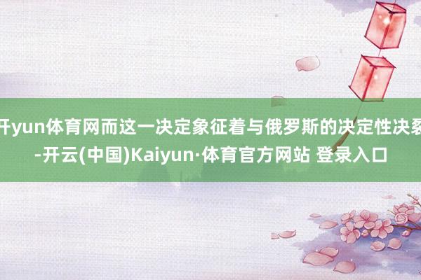 开yun体育网而这一决定象征着与俄罗斯的决定性决裂-开云(中国)Kaiyun·体育官方网站 登录入口