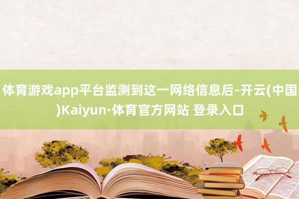 体育游戏app平台　　监测到这一网络信息后-开云(中国)Kaiyun·体育官方网站 登录入口