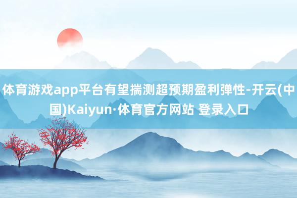 体育游戏app平台有望揣测超预期盈利弹性-开云(中国)Kaiyun·体育官方网站 登录入口
