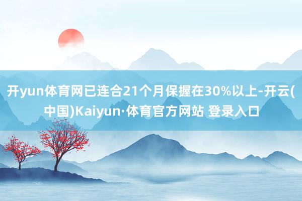 开yun体育网已连合21个月保握在30%以上-开云(中国)Kaiyun·体育官方网站 登录入口