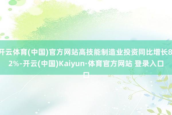 开云体育(中国)官方网站高技能制造业投资同比增长8.2%-开云(中国)Kaiyun·体育官方网站 登录入口