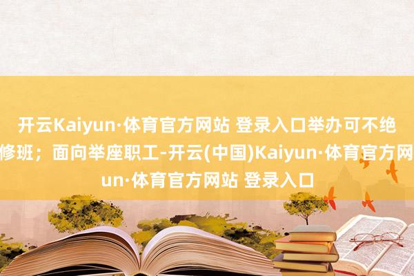 开云Kaiyun·体育官方网站 登录入口举办可不绝发展高档研修班；面向举座职工-开云(中国)Kaiyun·体育官方网站 登录入口