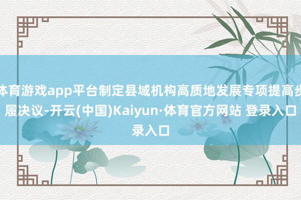体育游戏app平台制定县域机构高质地发展专项提高步履决议-开云(中国)Kaiyun·体育官方网站 登录入口