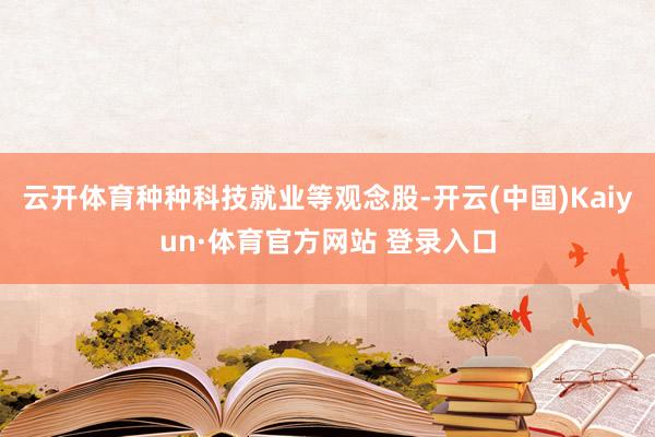 云开体育种种科技就业等观念股-开云(中国)Kaiyun·体育官方网站 登录入口