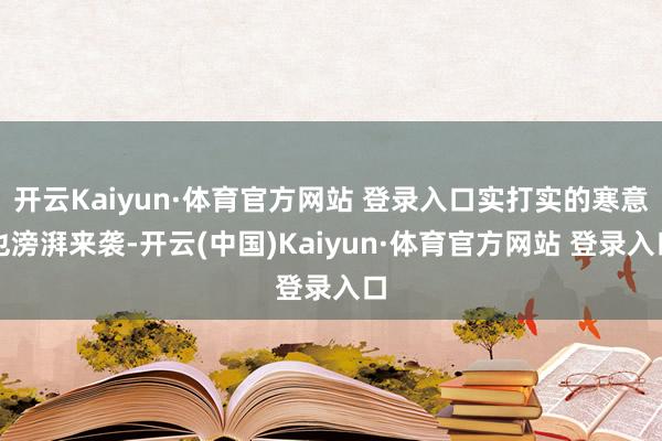 开云Kaiyun·体育官方网站 登录入口实打实的寒意也滂湃来袭-开云(中国)Kaiyun·体育官方网站 登录入口
