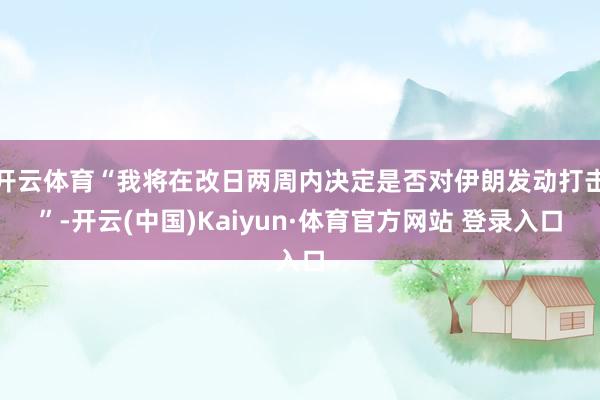 开云体育“我将在改日两周内决定是否对伊朗发动打击”-开云(中国)Kaiyun·体育官方网站 登录入口