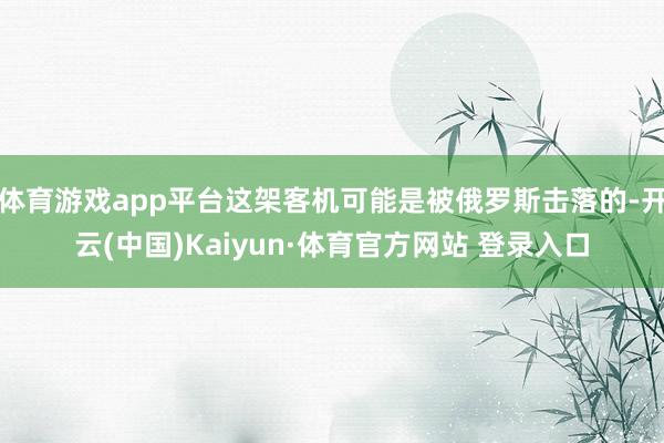 体育游戏app平台这架客机可能是被俄罗斯击落的-开云(中国)Kaiyun·体育官方网站 登录入口