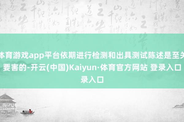 体育游戏app平台依期进行检测和出具测试陈述是至关要害的-开云(中国)Kaiyun·体育官方网站 登录入口