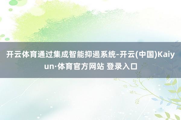 开云体育通过集成智能抑遏系统-开云(中国)Kaiyun·体育官方网站 登录入口