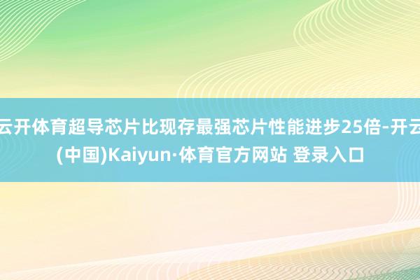 云开体育超导芯片比现存最强芯片性能进步25倍-开云(中国)Kaiyun·体育官方网站 登录入口