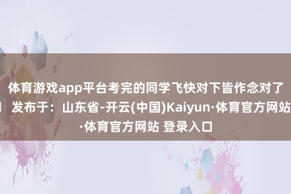 体育游戏app平台考完的同学飞快对下皆作念对了吗😁 发布于：山东省-开云(中国)Kaiyun·体育官方网站 登录入口