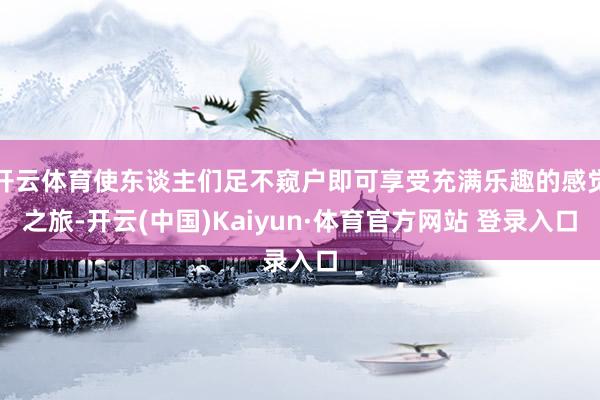 开云体育使东谈主们足不窥户即可享受充满乐趣的感觉之旅-开云(中国)Kaiyun·体育官方网站 登录入口