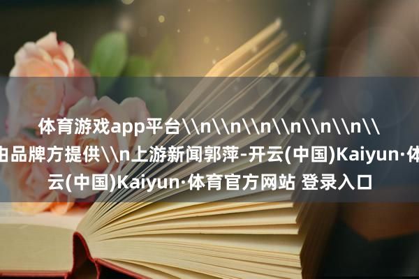体育游戏app平台\n\n\n\n\n\n\n\n\n本文图片均由品牌方提供\n上游新闻郭萍-开云(中国)Kaiyun·体育官方网站 登录入口
