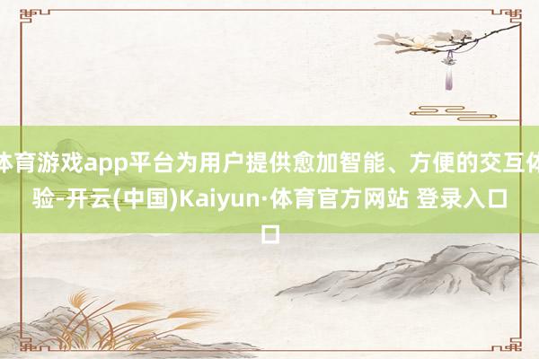 体育游戏app平台为用户提供愈加智能、方便的交互体验-开云(中国)Kaiyun·体育官方网站 登录入口