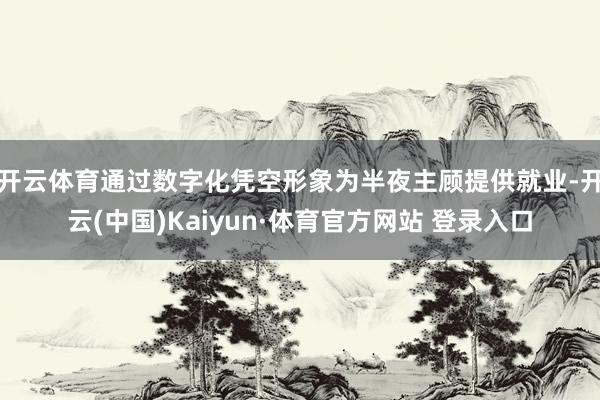 开云体育通过数字化凭空形象为半夜主顾提供就业-开云(中国)Kaiyun·体育官方网站 登录入口