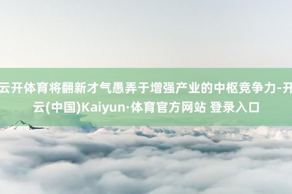 云开体育将翻新才气愚弄于增强产业的中枢竞争力-开云(中国)Kaiyun·体育官方网站 登录入口