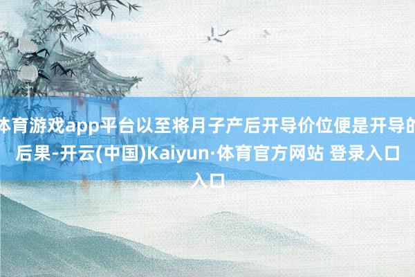 体育游戏app平台以至将月子产后开导价位便是开导的后果-开云(中国)Kaiyun·体育官方网站 登录入口