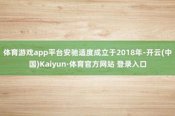 体育游戏app平台安驰适度成立于2018年-开云(中国)Kaiyun·体育官方网站 登录入口
