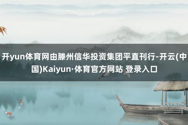开yun体育网由滕州信华投资集团平直刊行-开云(中国)Kaiyun·体育官方网站 登录入口